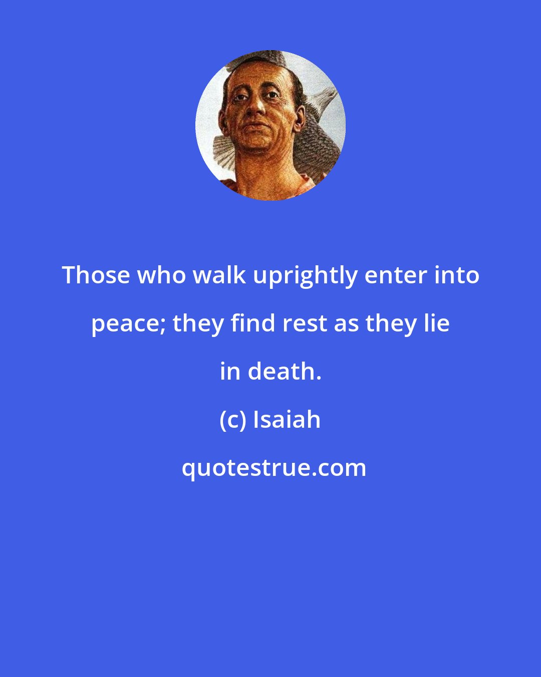 Isaiah: Those who walk uprightly enter into peace; they find rest as they lie in death.