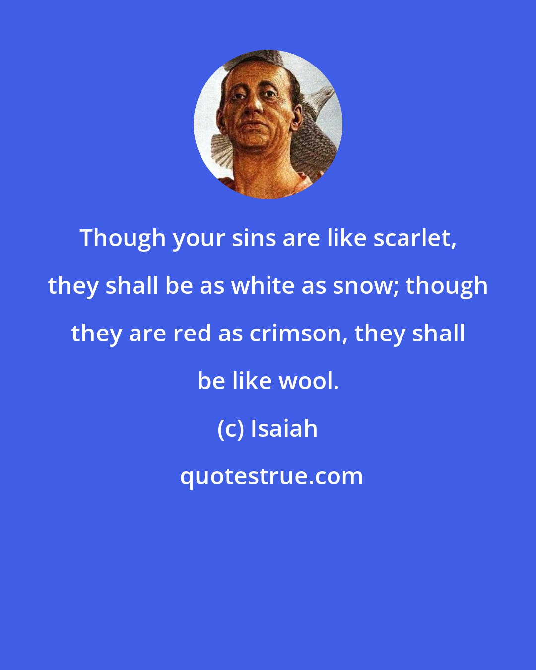 Isaiah: Though your sins are like scarlet, they shall be as white as snow; though they are red as crimson, they shall be like wool.
