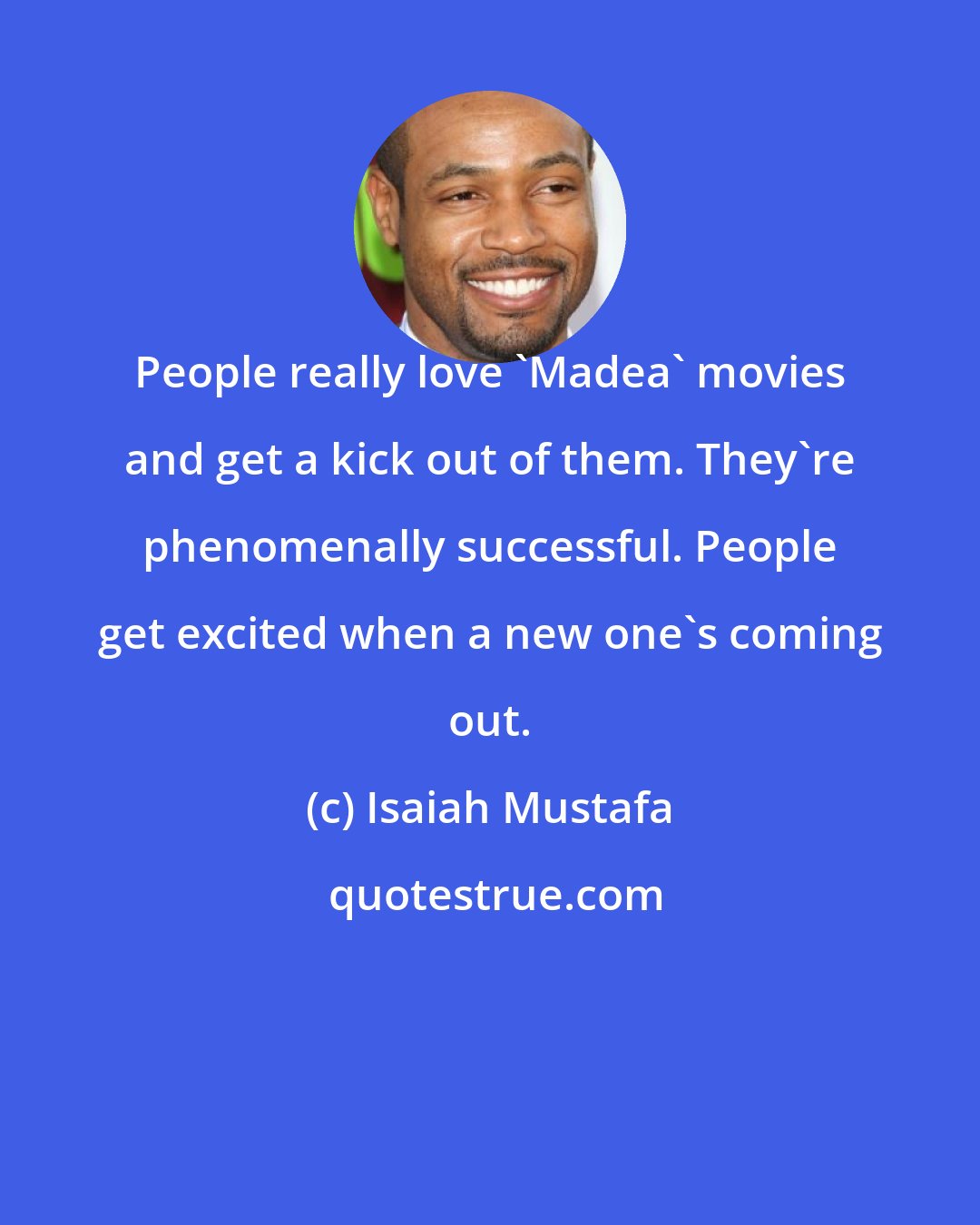 Isaiah Mustafa: People really love 'Madea' movies and get a kick out of them. They're phenomenally successful. People get excited when a new one's coming out.