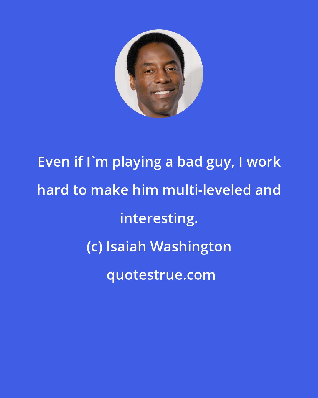 Isaiah Washington: Even if I'm playing a bad guy, I work hard to make him multi-leveled and interesting.