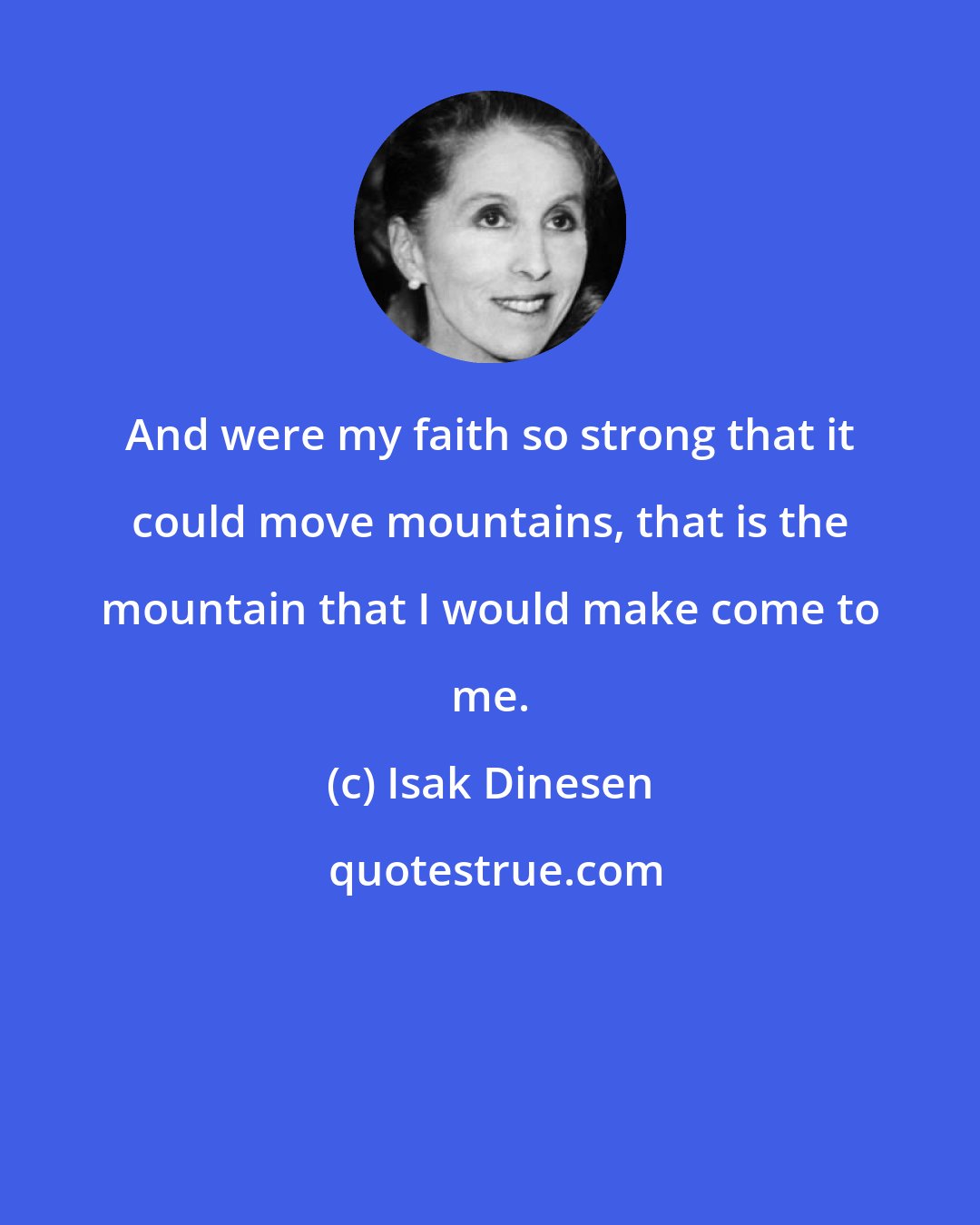 Isak Dinesen: And were my faith so strong that it could move mountains, that is the mountain that I would make come to me.