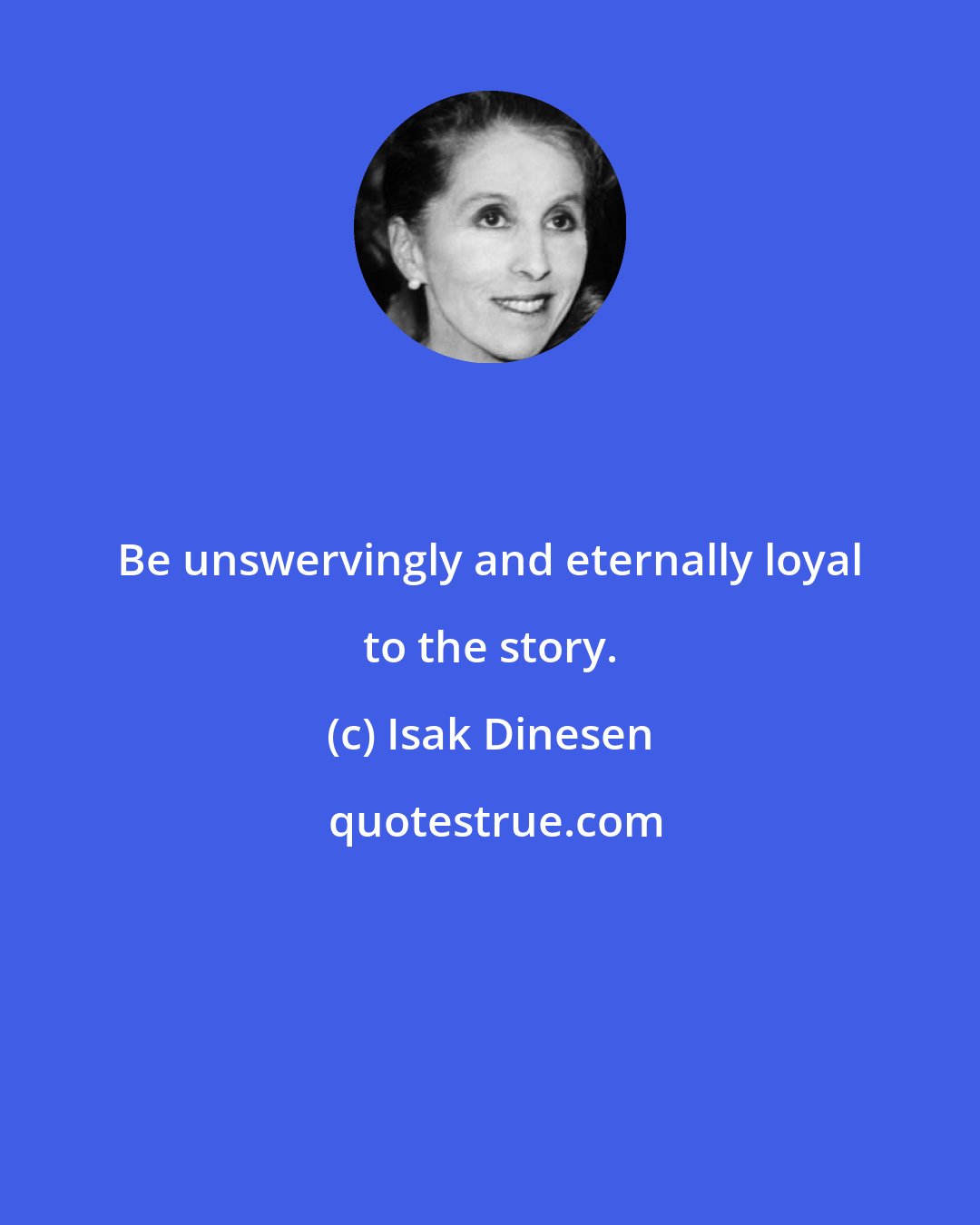 Isak Dinesen: Be unswervingly and eternally loyal to the story.