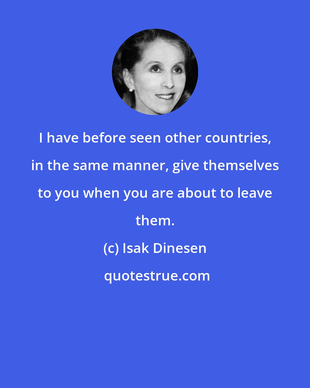 Isak Dinesen: I have before seen other countries, in the same manner, give themselves to you when you are about to leave them.