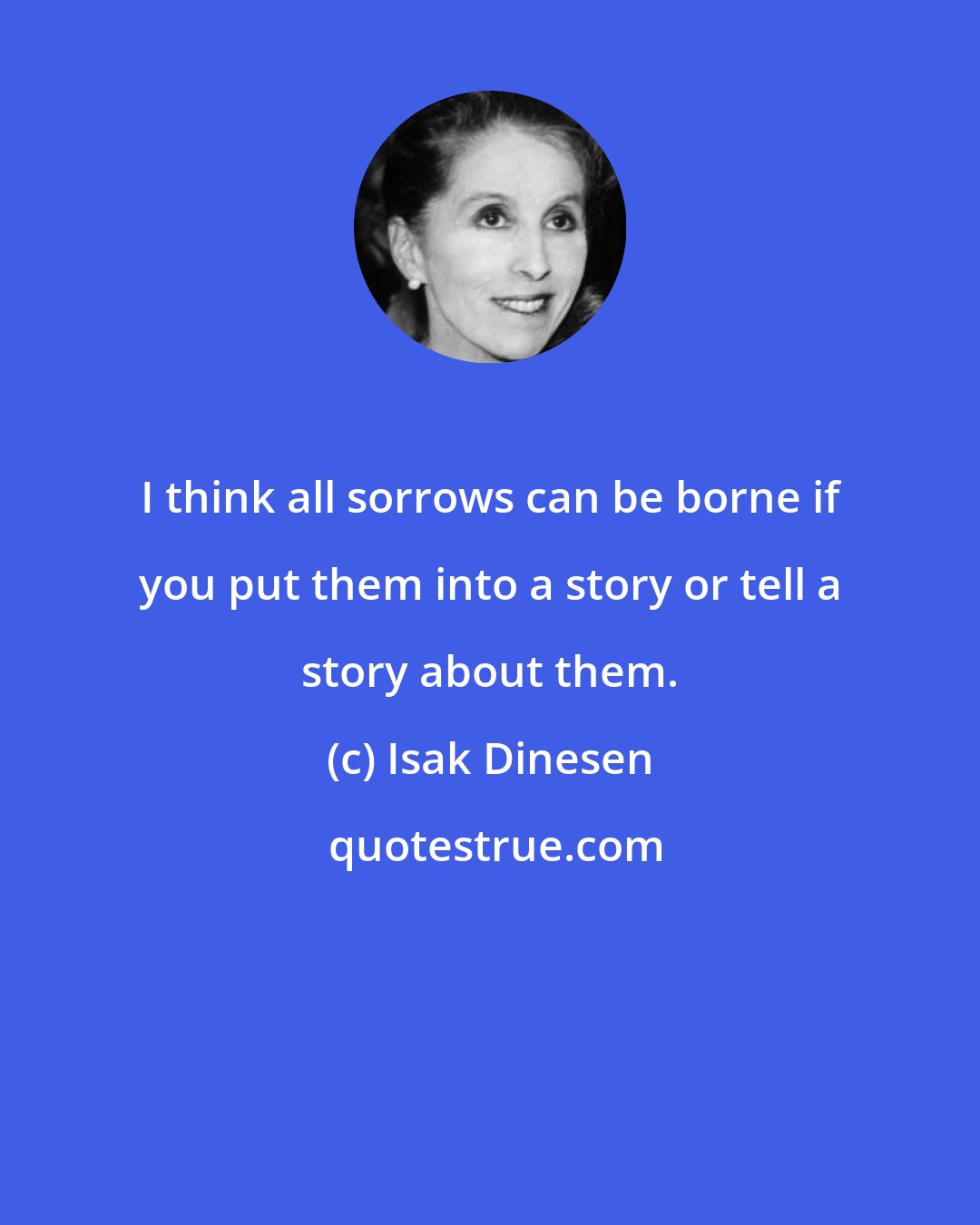 Isak Dinesen: I think all sorrows can be borne if you put them into a story or tell a story about them.