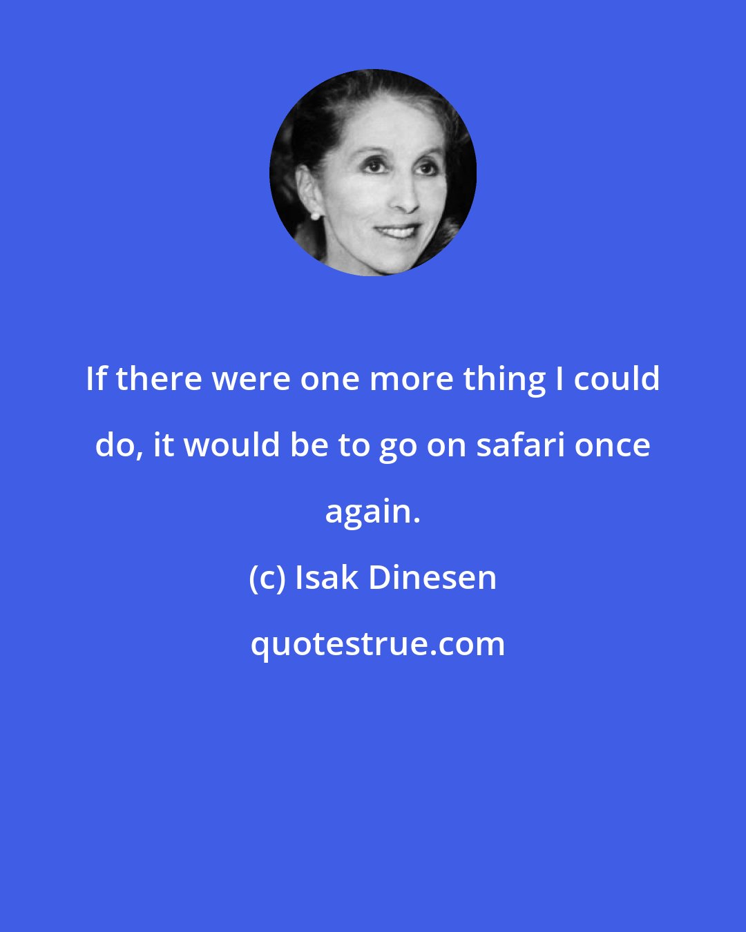 Isak Dinesen: If there were one more thing I could do, it would be to go on safari once again.