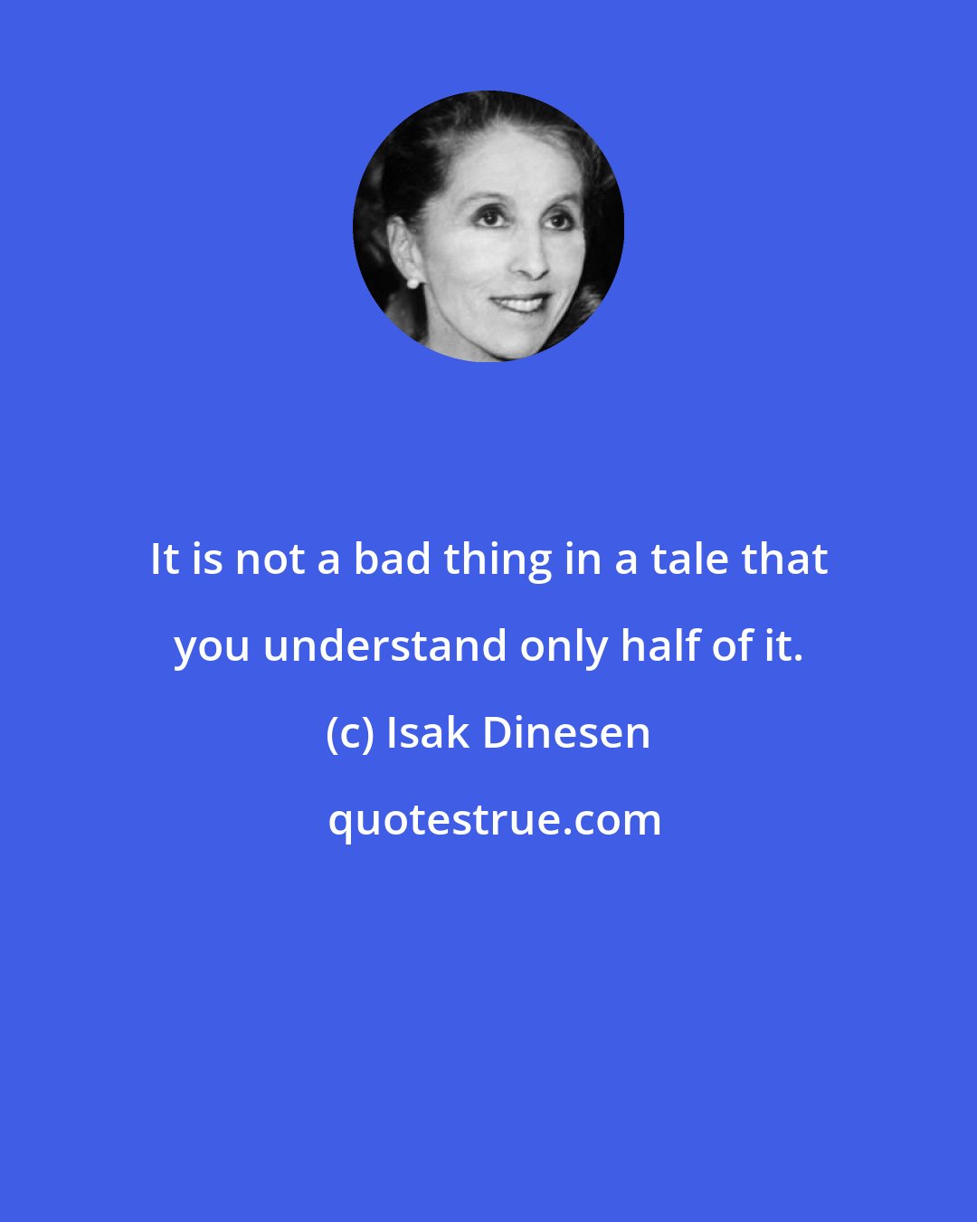 Isak Dinesen: It is not a bad thing in a tale that you understand only half of it.