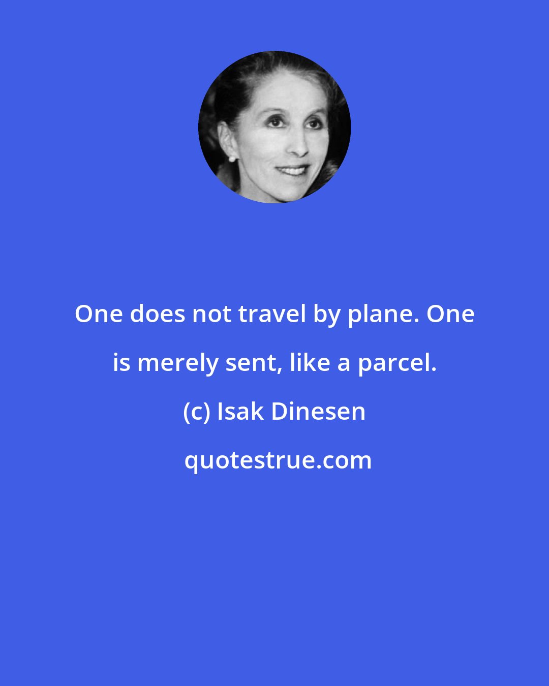 Isak Dinesen: One does not travel by plane. One is merely sent, like a parcel.