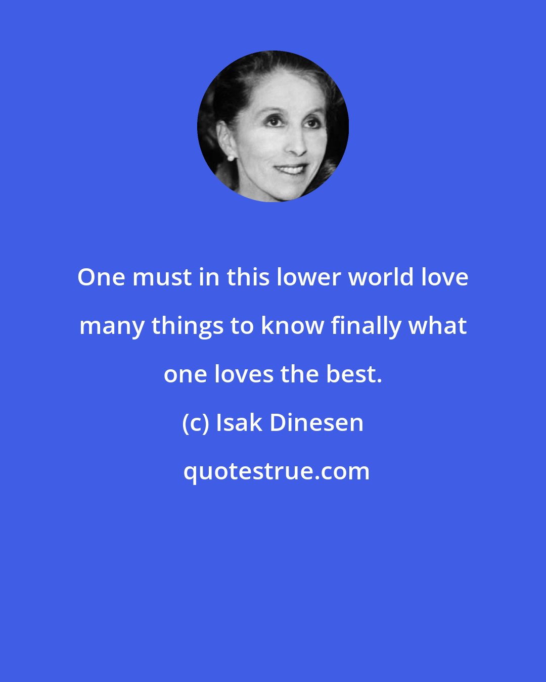 Isak Dinesen: One must in this lower world love many things to know finally what one loves the best.