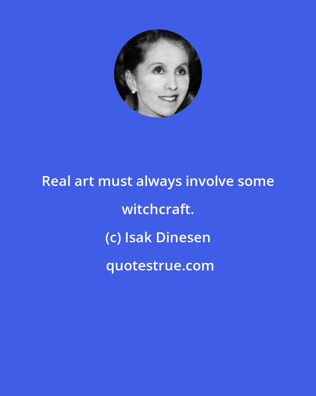 Isak Dinesen: Real art must always involve some witchcraft.