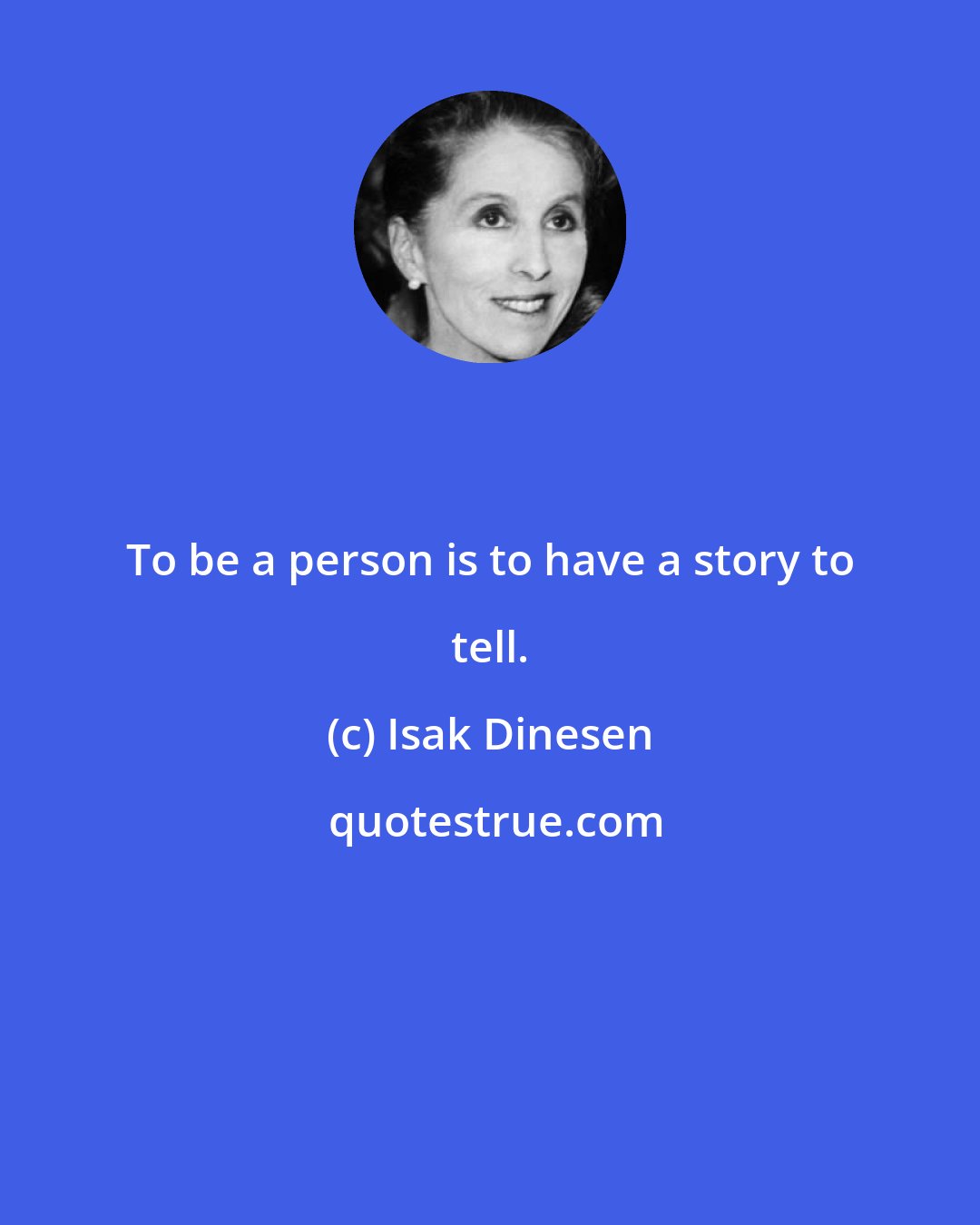 Isak Dinesen: To be a person is to have a story to tell.