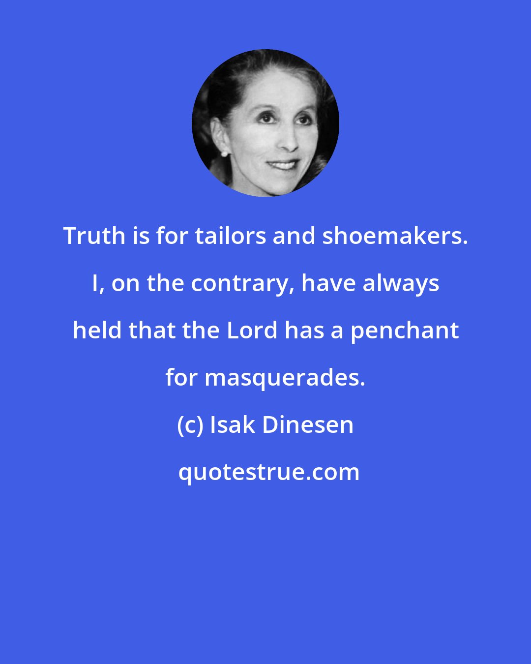 Isak Dinesen: Truth is for tailors and shoemakers. I, on the contrary, have always held that the Lord has a penchant for masquerades.