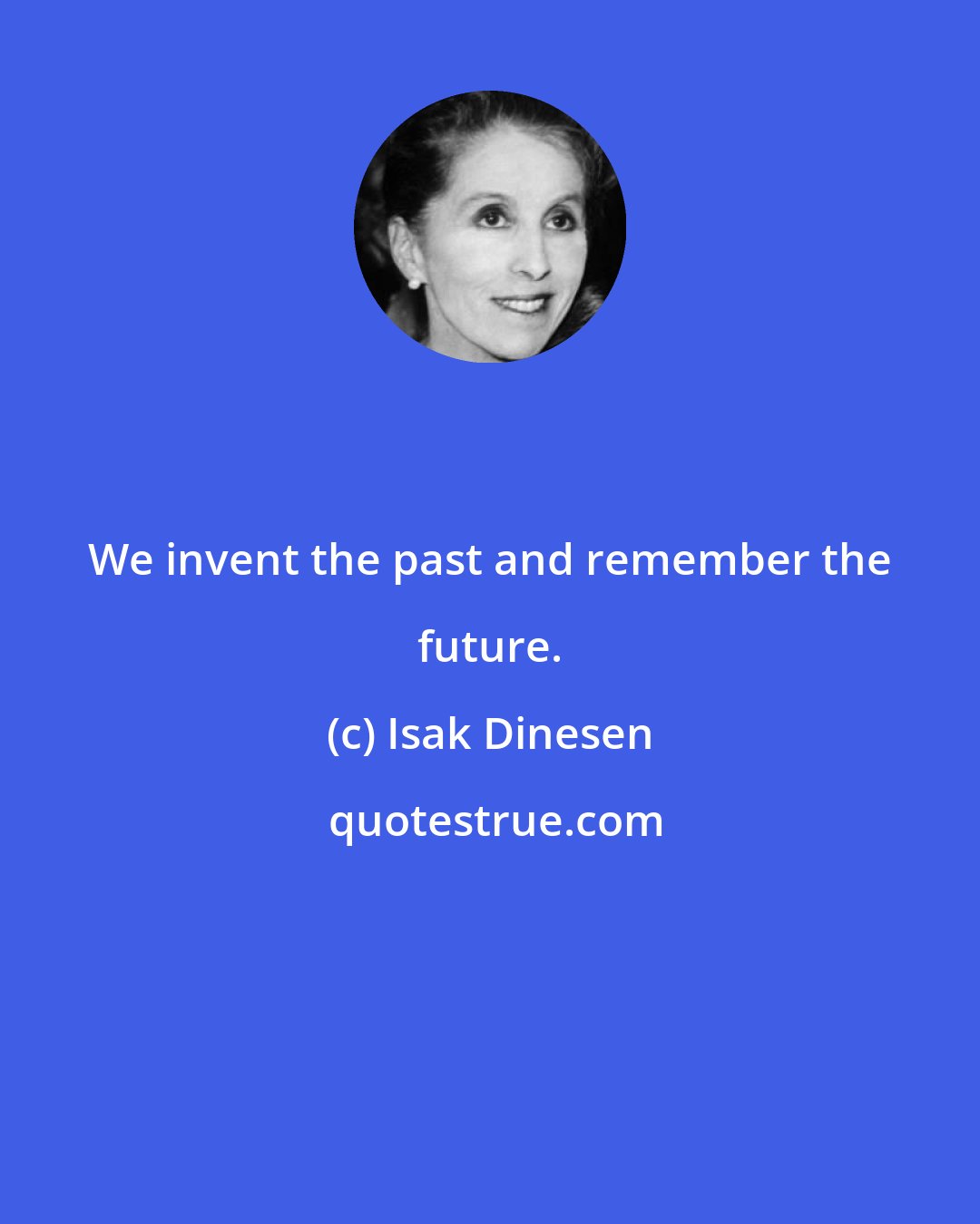 Isak Dinesen: We invent the past and remember the future.