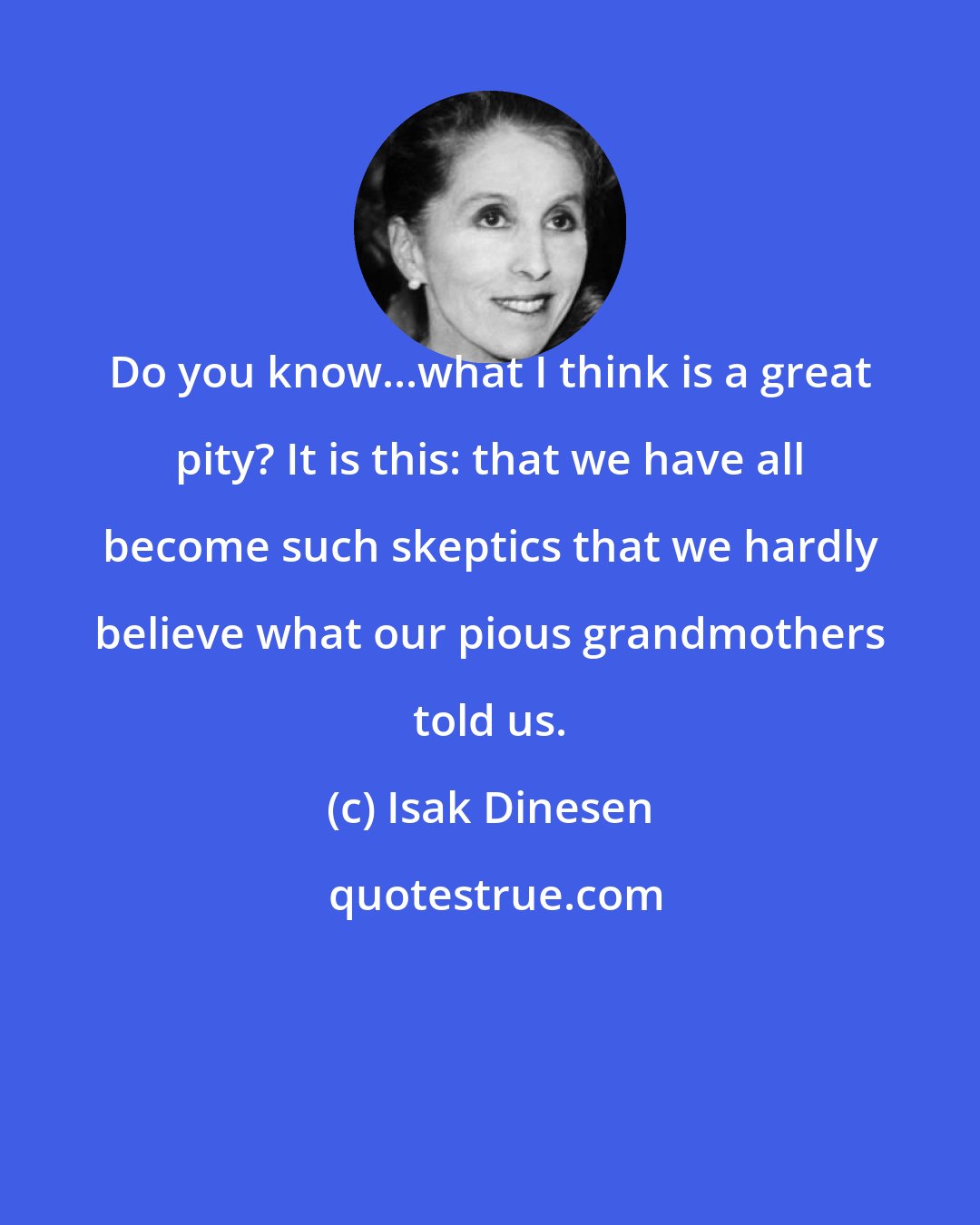 Isak Dinesen: Do you know...what I think is a great pity? It is this: that we have all become such skeptics that we hardly believe what our pious grandmothers told us.