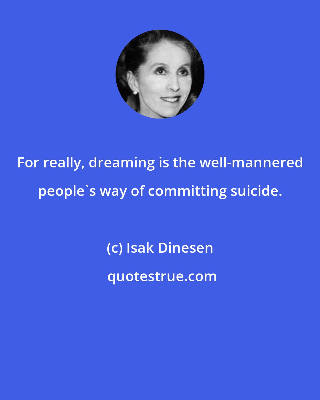 Isak Dinesen: For really, dreaming is the well-mannered people's way of committing suicide.