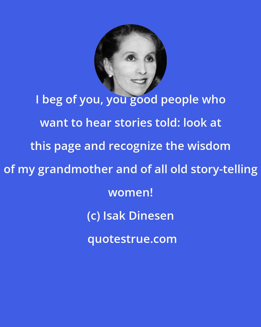 Isak Dinesen: I beg of you, you good people who want to hear stories told: look at this page and recognize the wisdom of my grandmother and of all old story-telling women!