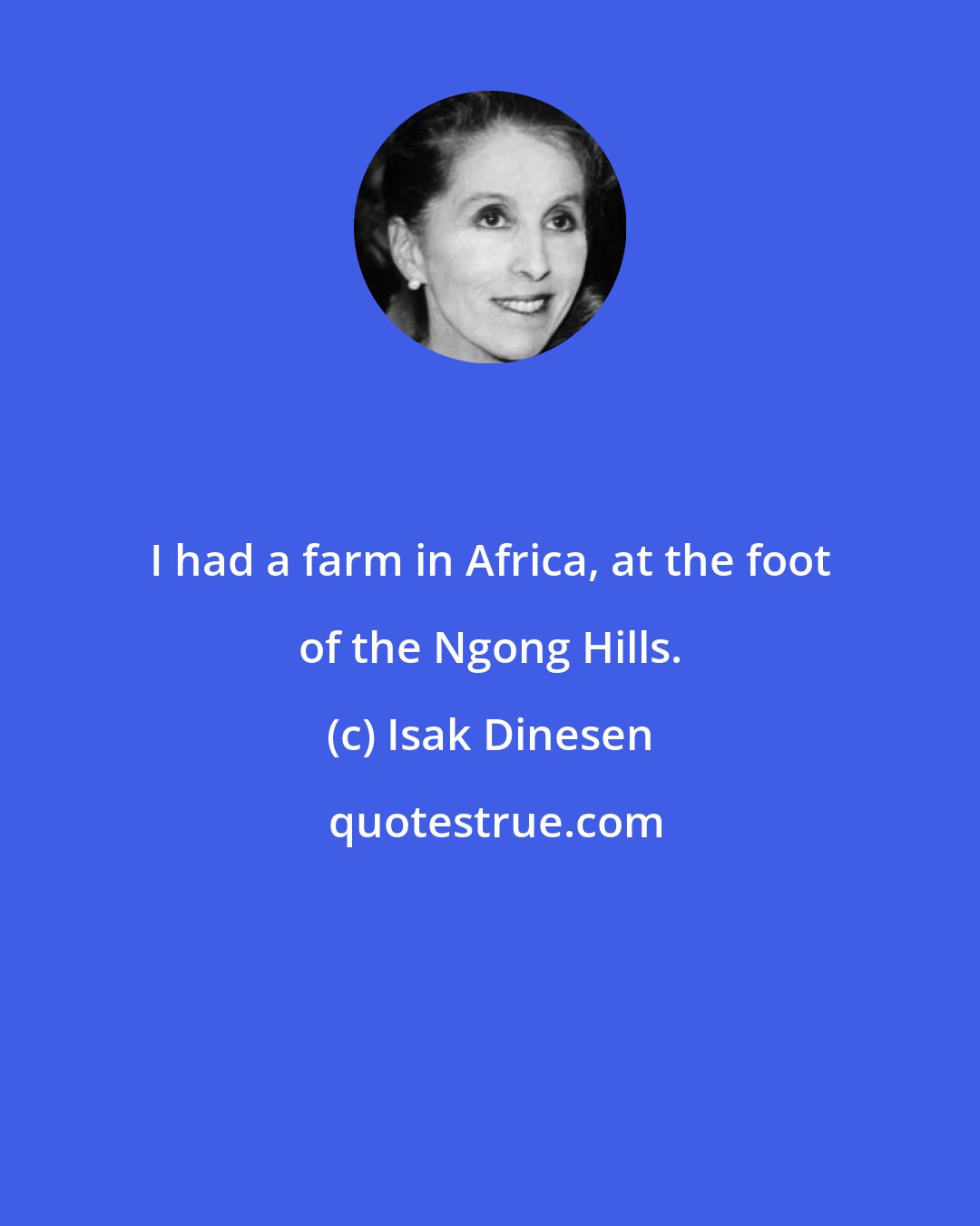 Isak Dinesen: I had a farm in Africa, at the foot of the Ngong Hills.