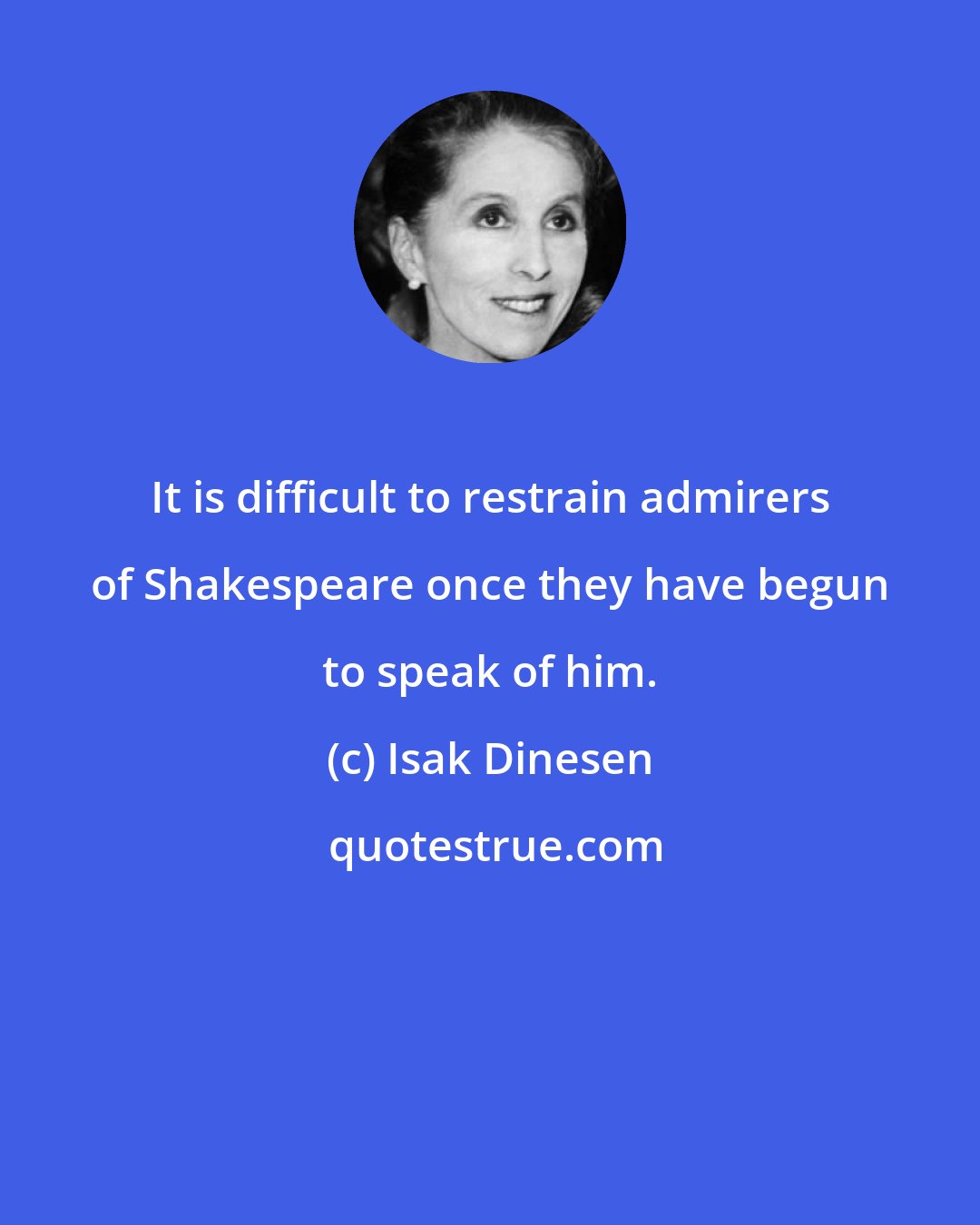 Isak Dinesen: It is difficult to restrain admirers of Shakespeare once they have begun to speak of him.