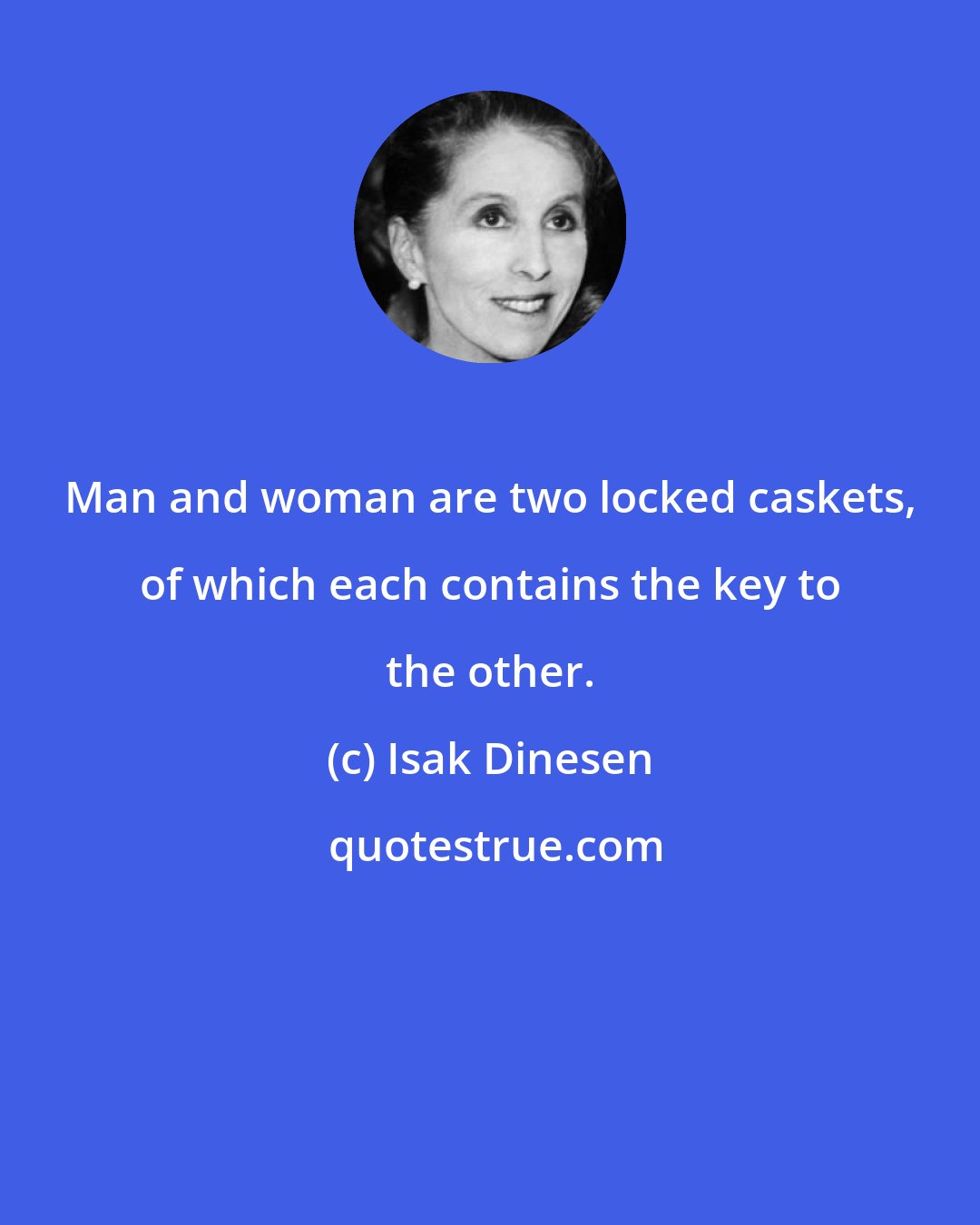 Isak Dinesen: Man and woman are two locked caskets, of which each contains the key to the other.