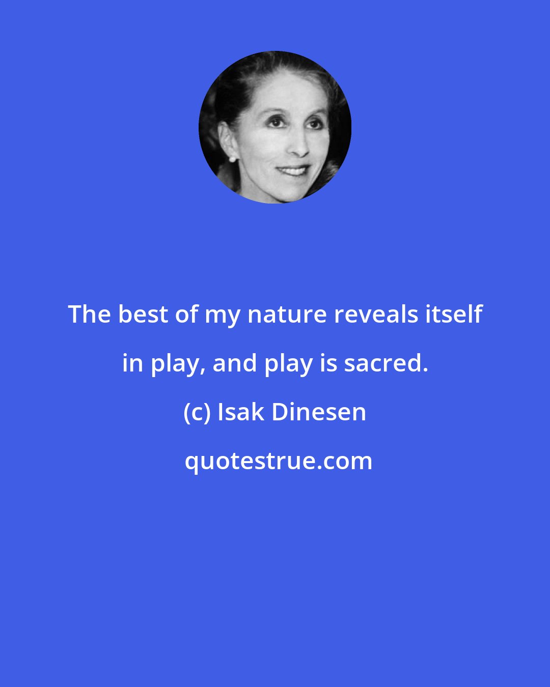 Isak Dinesen: The best of my nature reveals itself in play, and play is sacred.