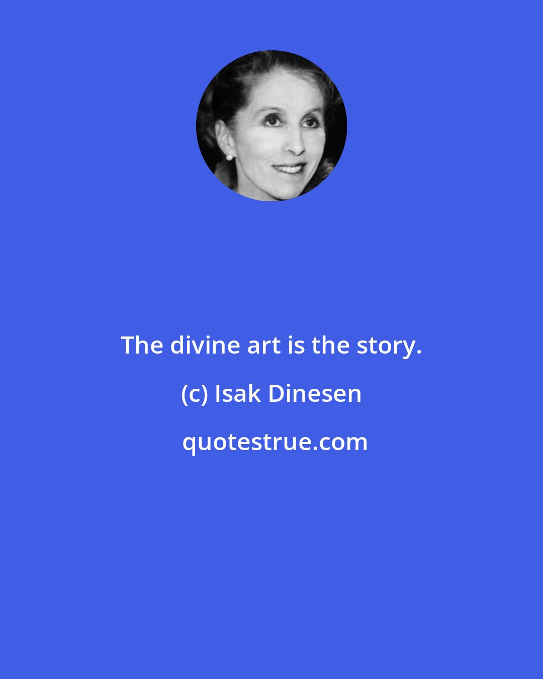 Isak Dinesen: The divine art is the story.