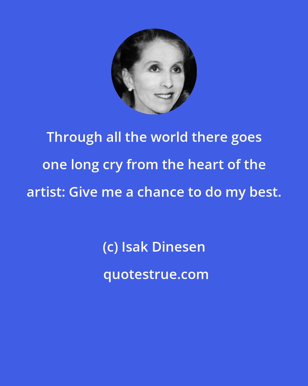 Isak Dinesen: Through all the world there goes one long cry from the heart of the artist: Give me a chance to do my best.