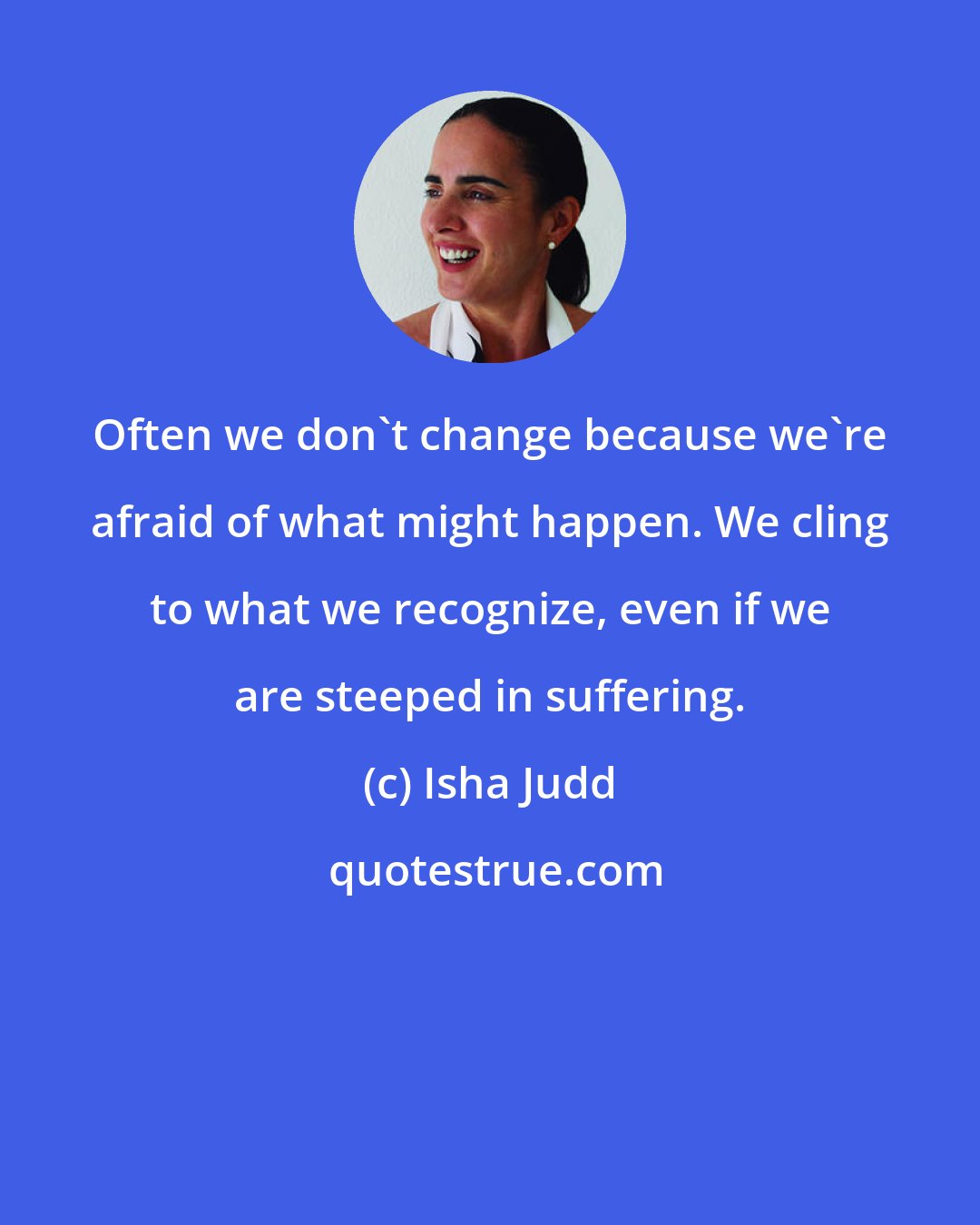 Isha Judd: Often we don't change because we're afraid of what might happen. We cling to what we recognize, even if we are steeped in suffering.
