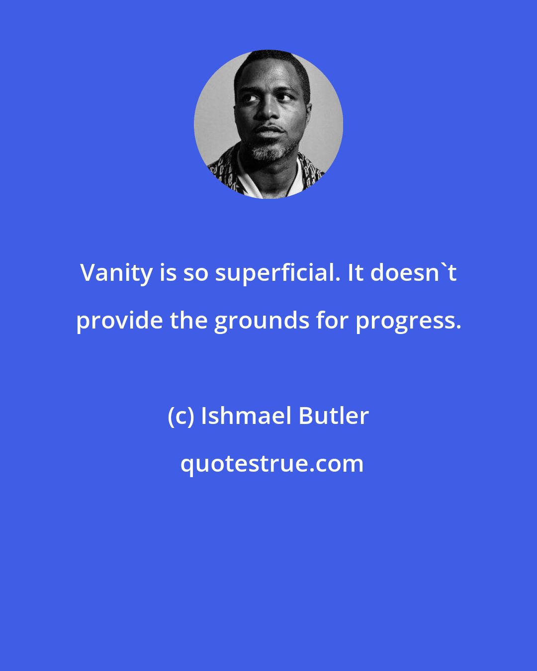 Ishmael Butler: Vanity is so superficial. It doesn't provide the grounds for progress.