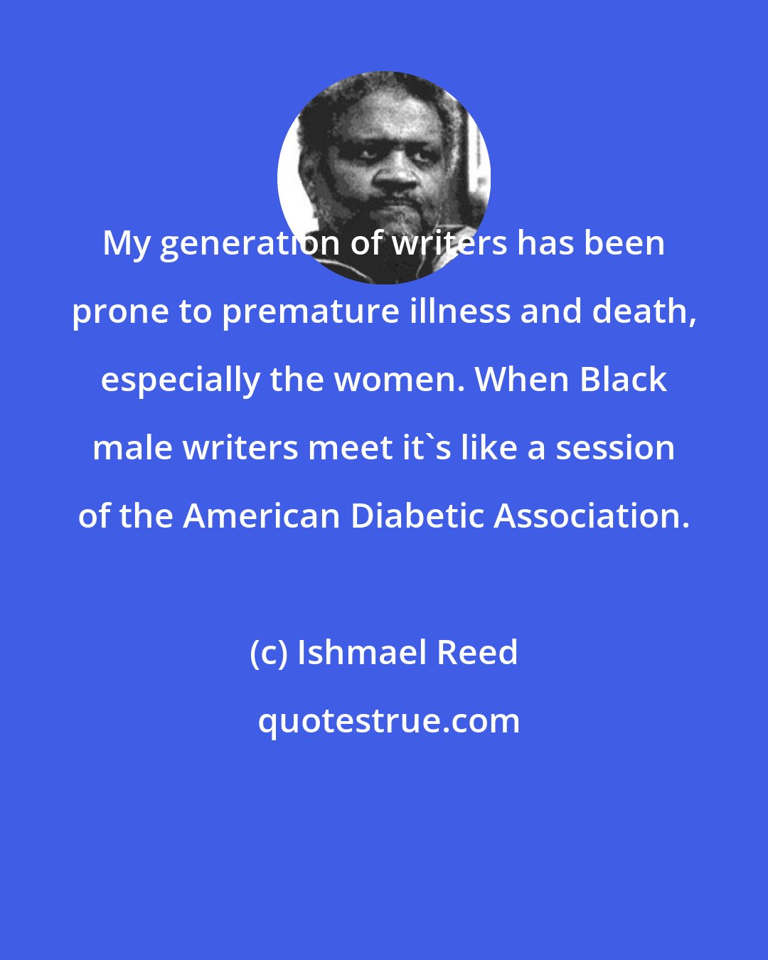 Ishmael Reed: My generation of writers has been prone to premature illness and death, especially the women. When Black male writers meet it's like a session of the American Diabetic Association.