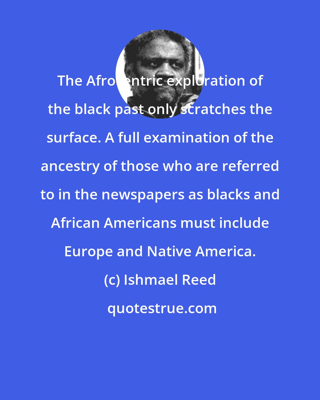 Ishmael Reed: The Afrocentric exploration of the black past only scratches the surface. A full examination of the ancestry of those who are referred to in the newspapers as blacks and African Americans must include Europe and Native America.