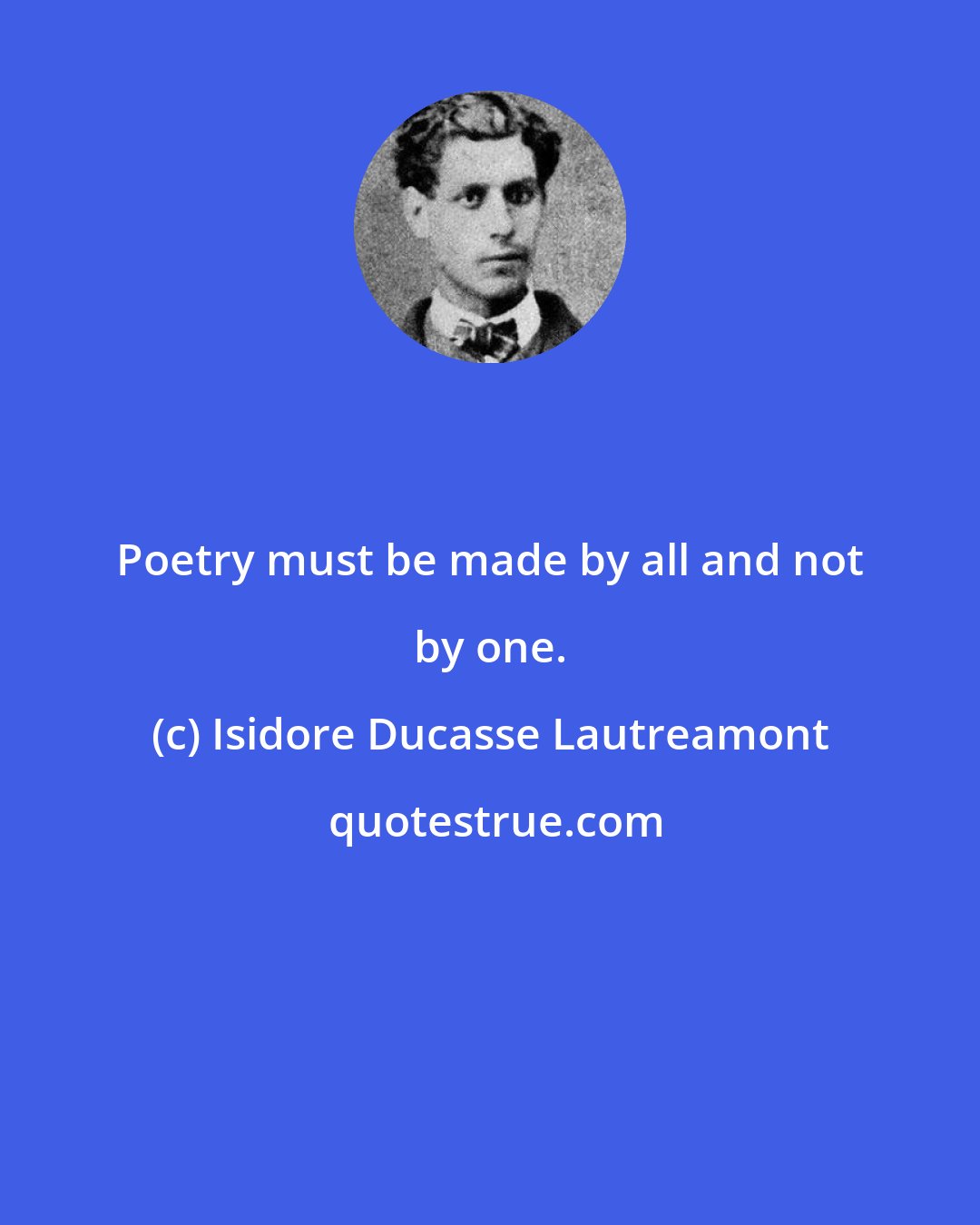 Isidore Ducasse Lautreamont: Poetry must be made by all and not by one.