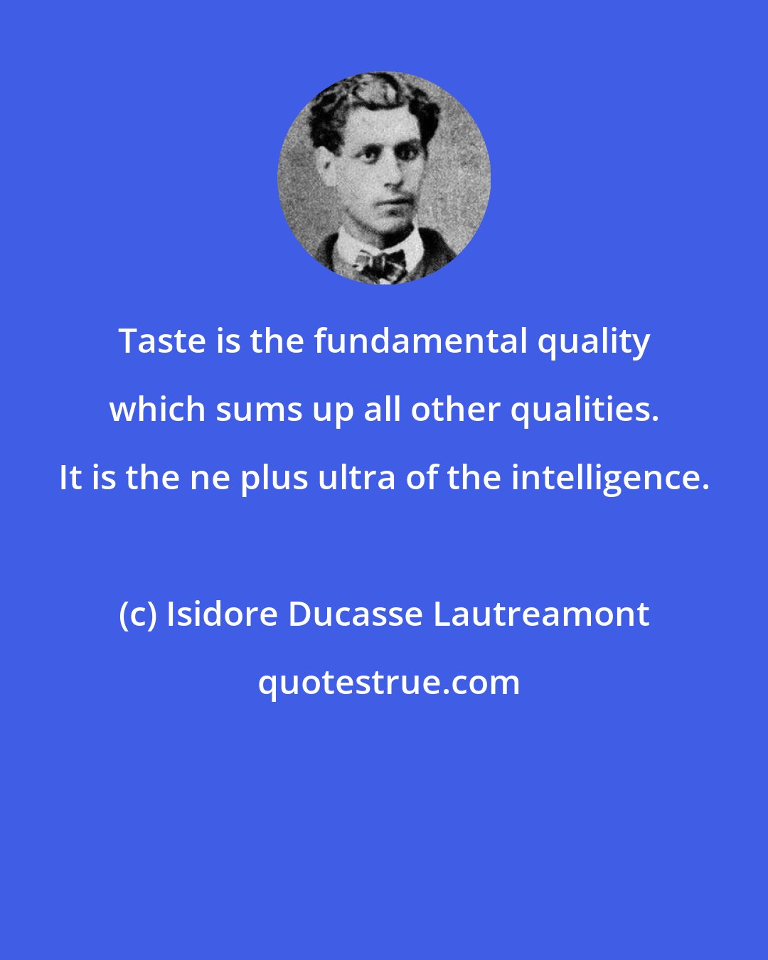 Isidore Ducasse Lautreamont: Taste is the fundamental quality which sums up all other qualities. It is the ne plus ultra of the intelligence.