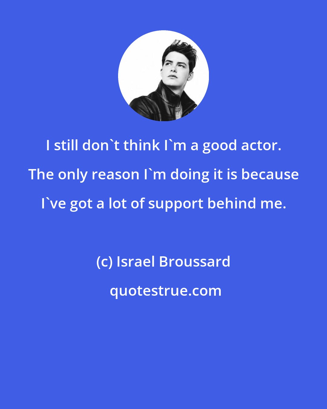 Israel Broussard: I still don't think I'm a good actor. The only reason I'm doing it is because I've got a lot of support behind me.