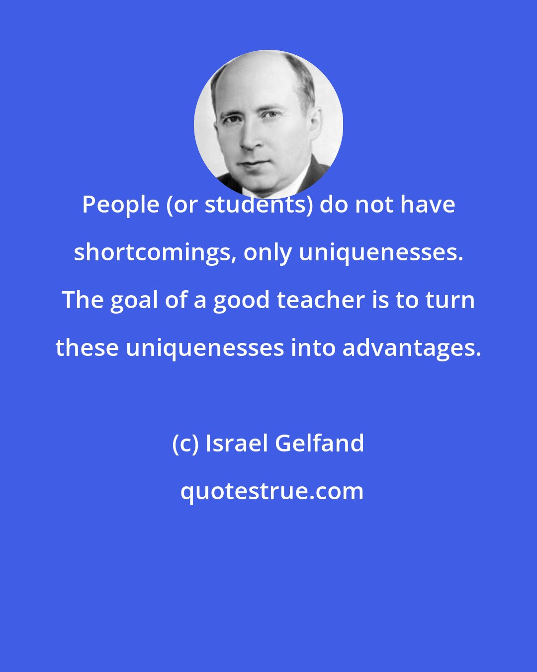 Israel Gelfand: People (or students) do not have shortcomings, only uniquenesses. The goal of a good teacher is to turn these uniquenesses into advantages.