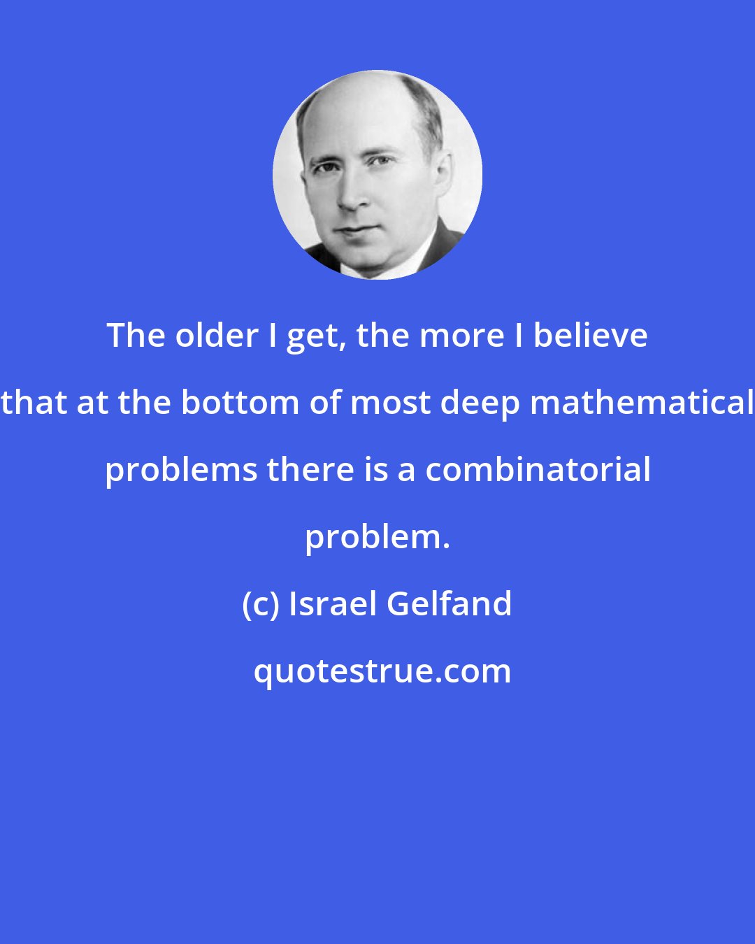 Israel Gelfand: The older I get, the more I believe that at the bottom of most deep mathematical problems there is a combinatorial problem.