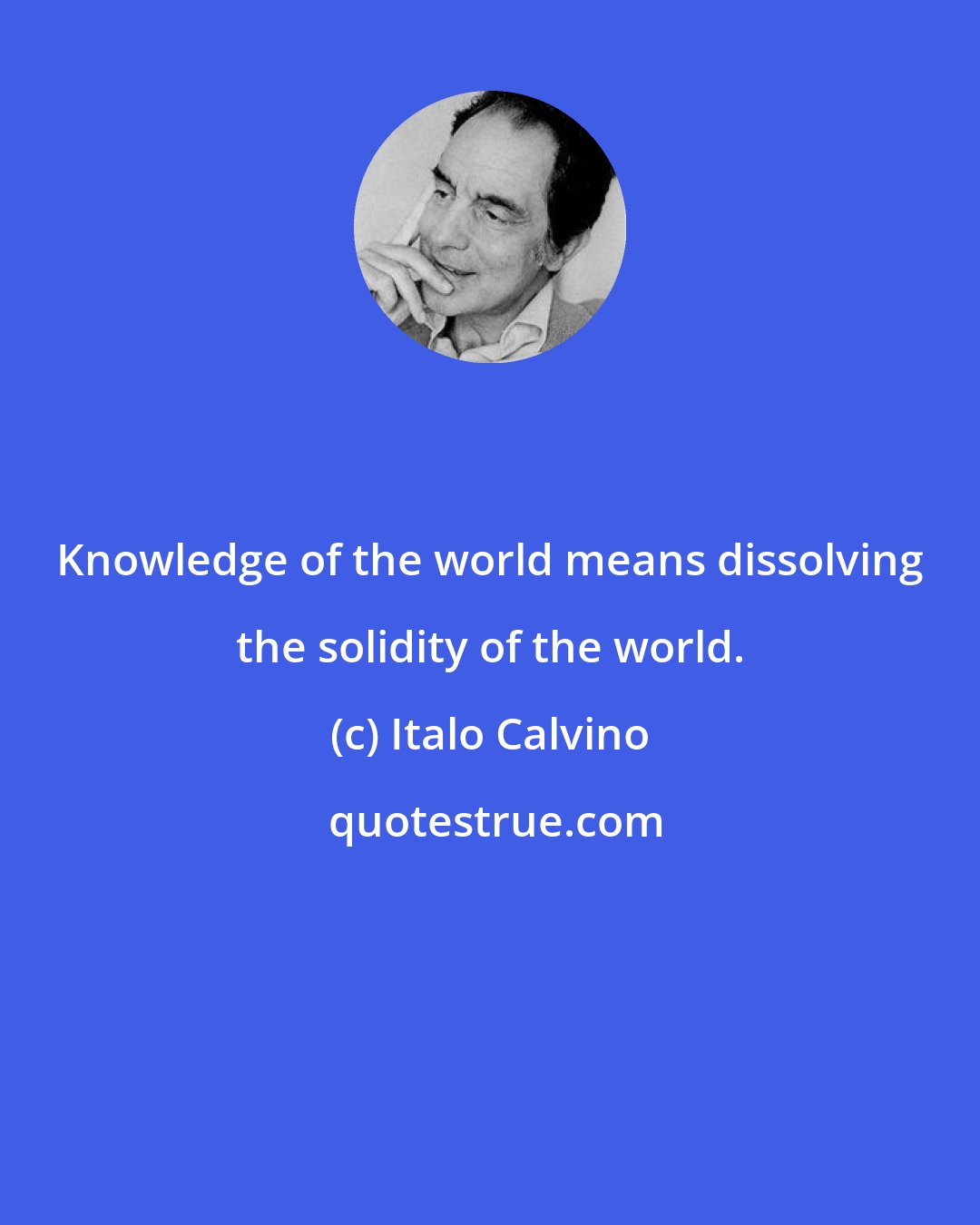 Italo Calvino: Knowledge of the world means dissolving the solidity of the world.