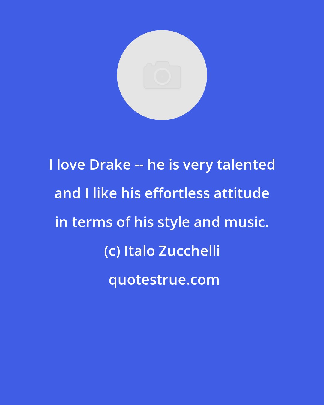 Italo Zucchelli: I love Drake -- he is very talented and I like his effortless attitude in terms of his style and music.