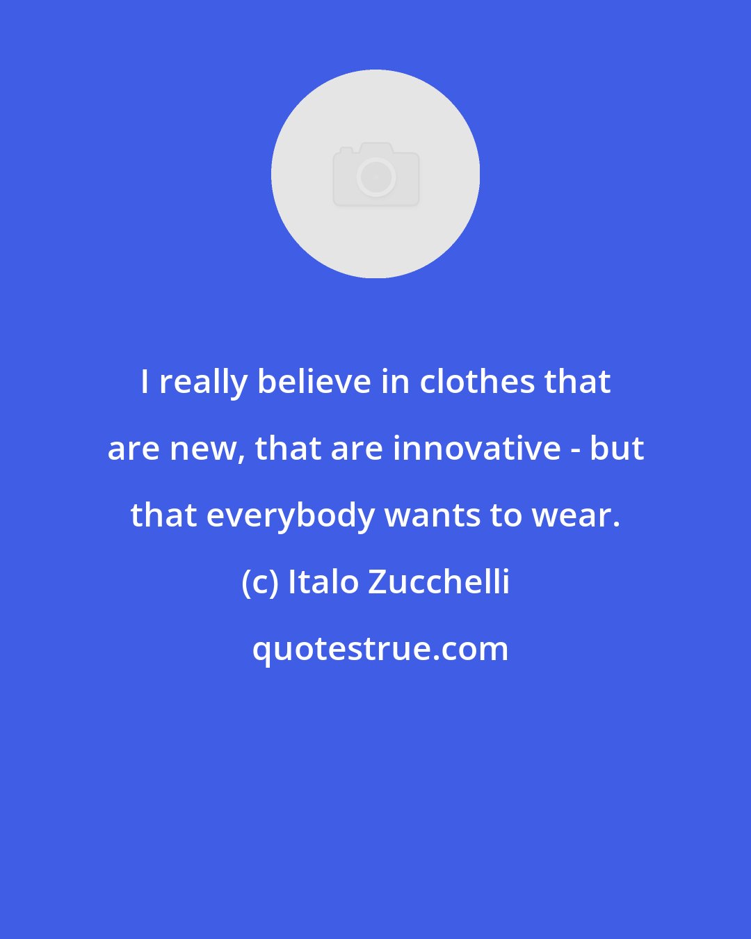 Italo Zucchelli: I really believe in clothes that are new, that are innovative - but that everybody wants to wear.