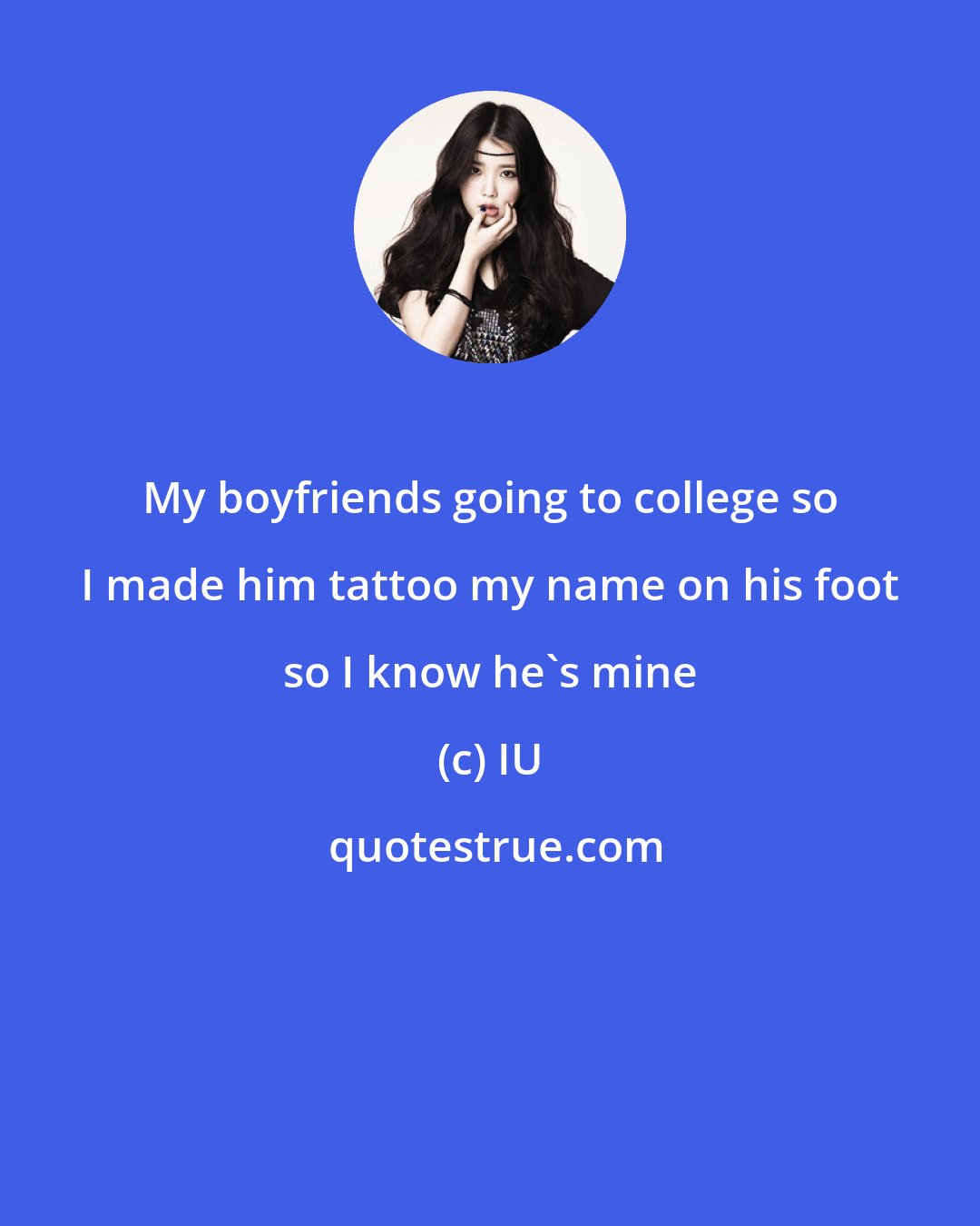 IU: My boyfriends going to college so I made him tattoo my name on his foot so I know he's mine