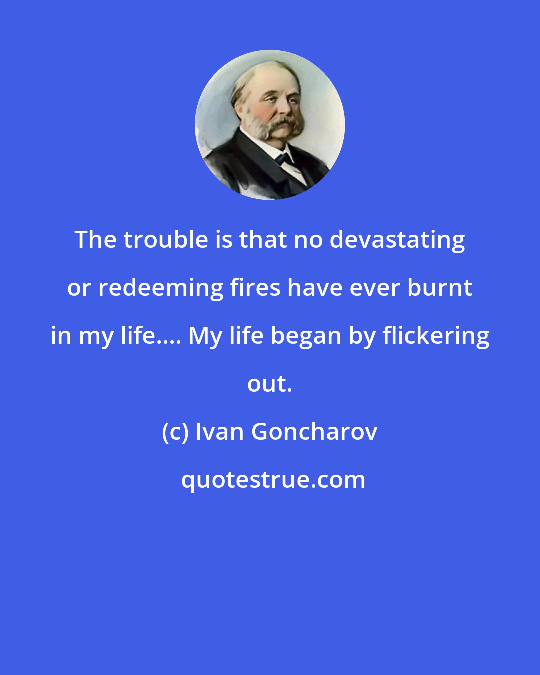Ivan Goncharov: The trouble is that no devastating or redeeming fires have ever burnt in my life.... My life began by flickering out.