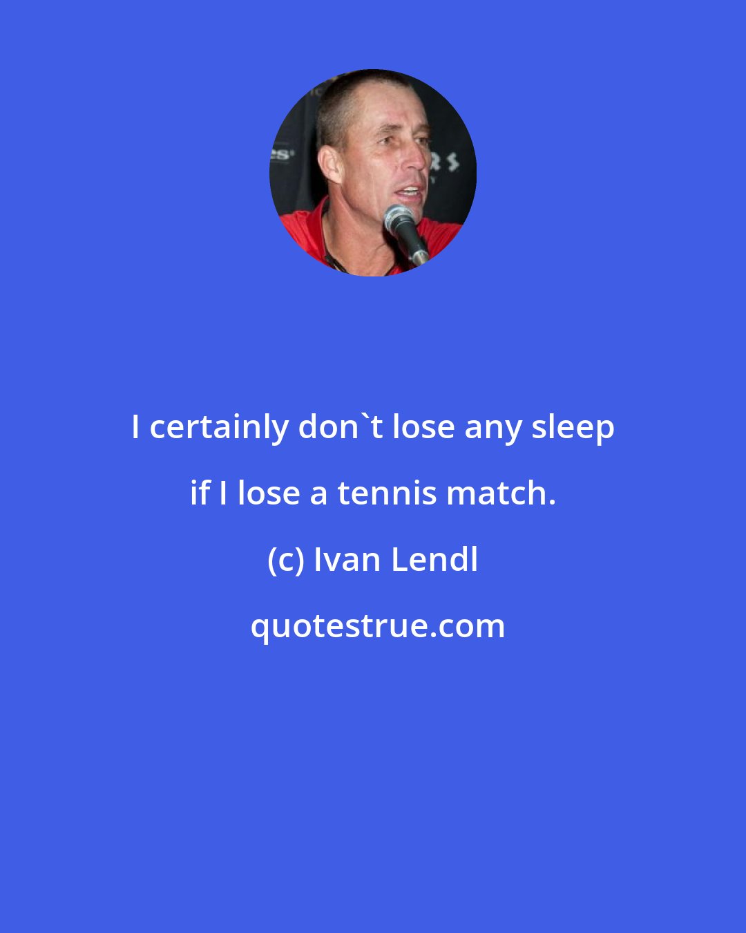 Ivan Lendl: I certainly don't lose any sleep if I lose a tennis match.