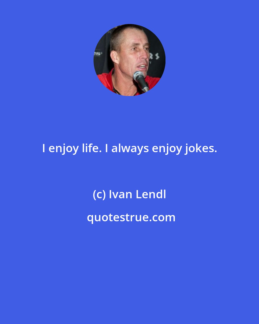 Ivan Lendl: I enjoy life. I always enjoy jokes.