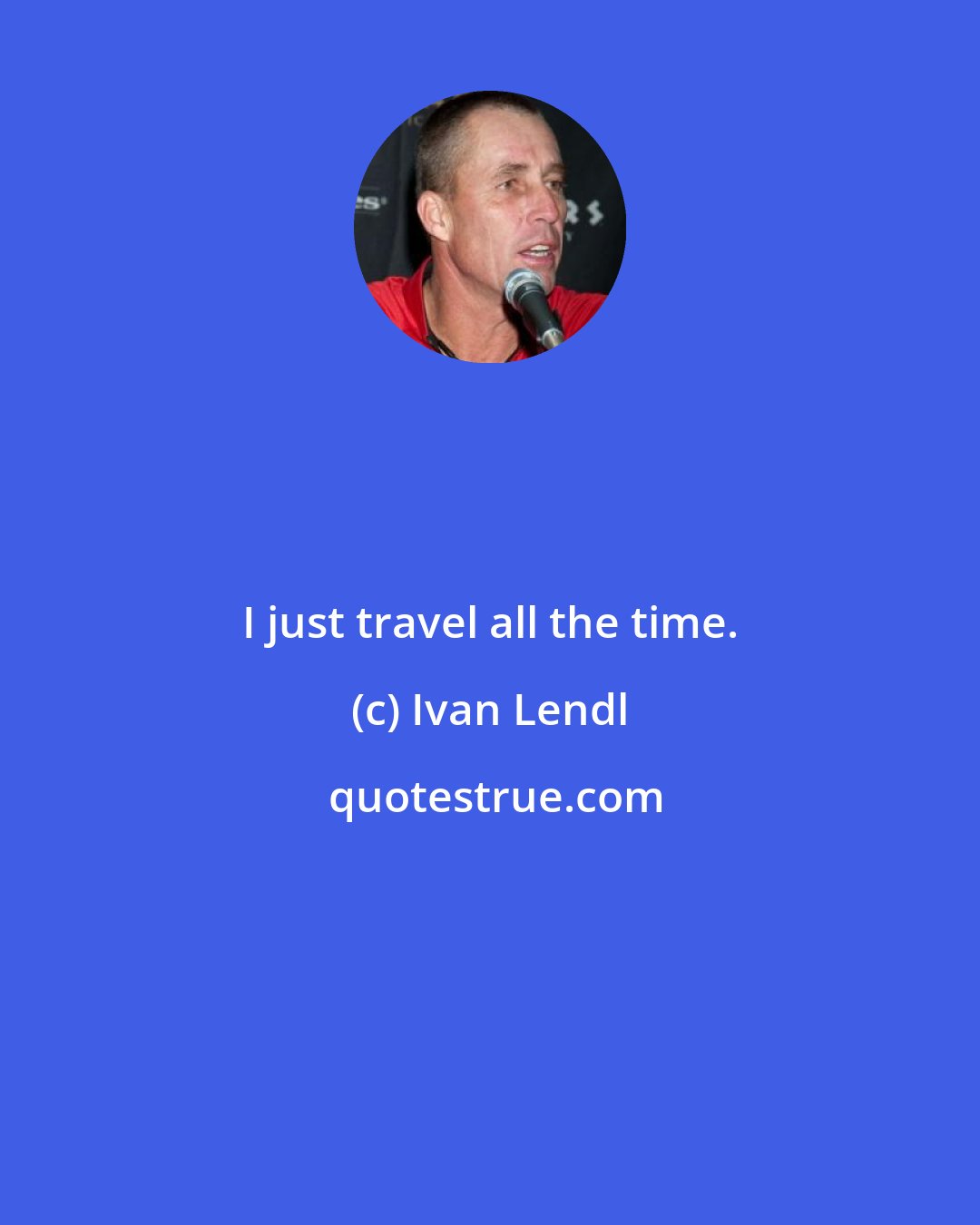 Ivan Lendl: I just travel all the time.