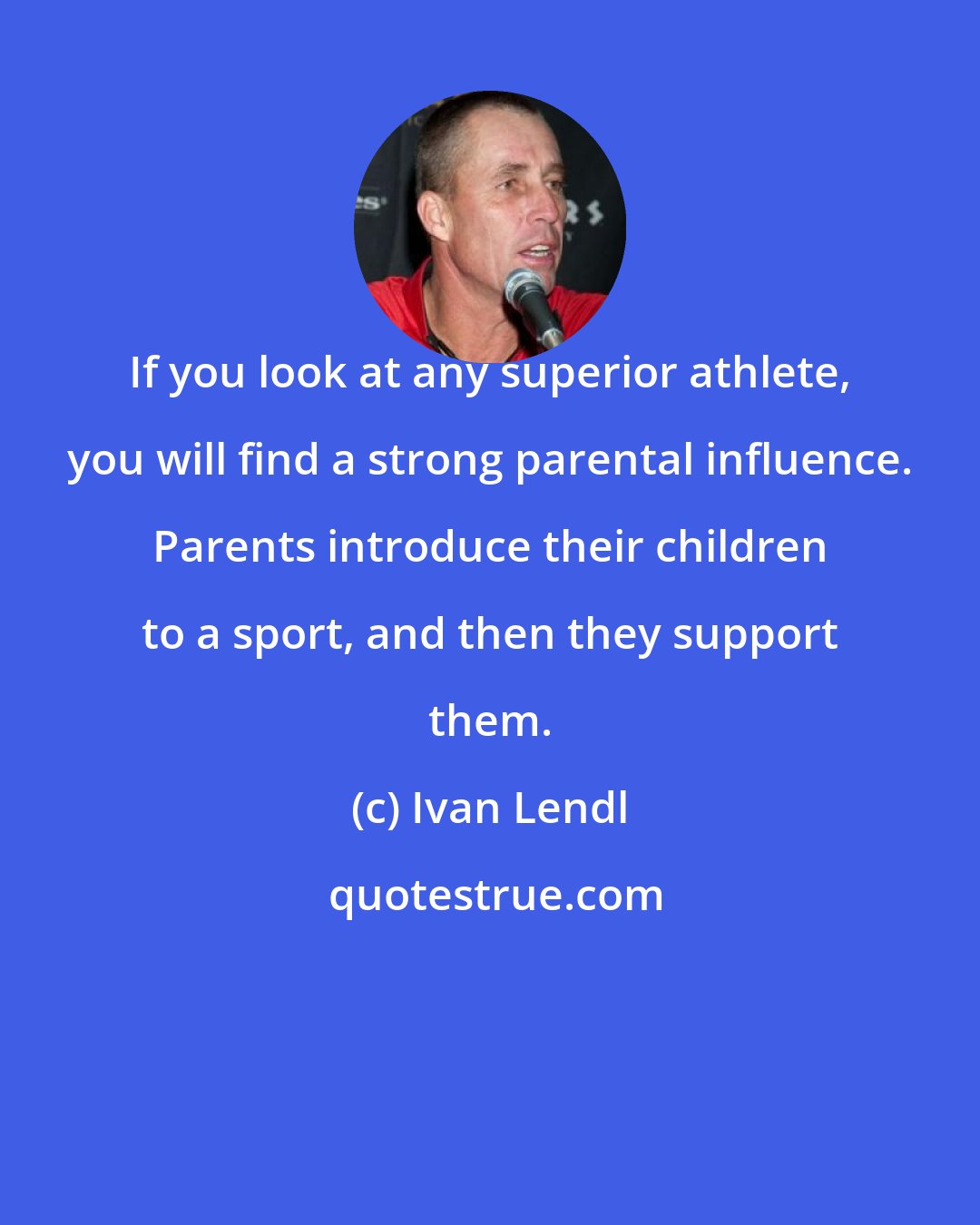 Ivan Lendl: If you look at any superior athlete, you will find a strong parental influence. Parents introduce their children to a sport, and then they support them.