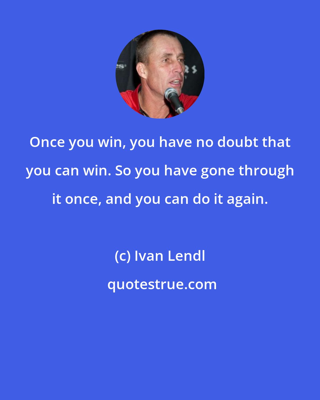 Ivan Lendl: Once you win, you have no doubt that you can win. So you have gone through it once, and you can do it again.