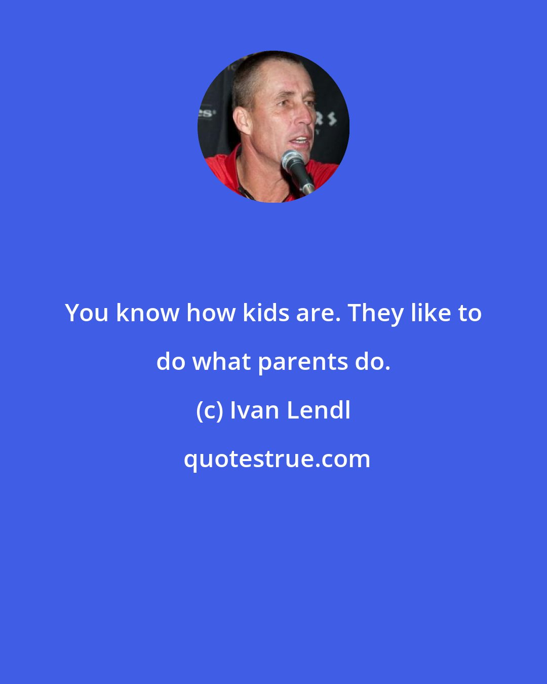Ivan Lendl: You know how kids are. They like to do what parents do.