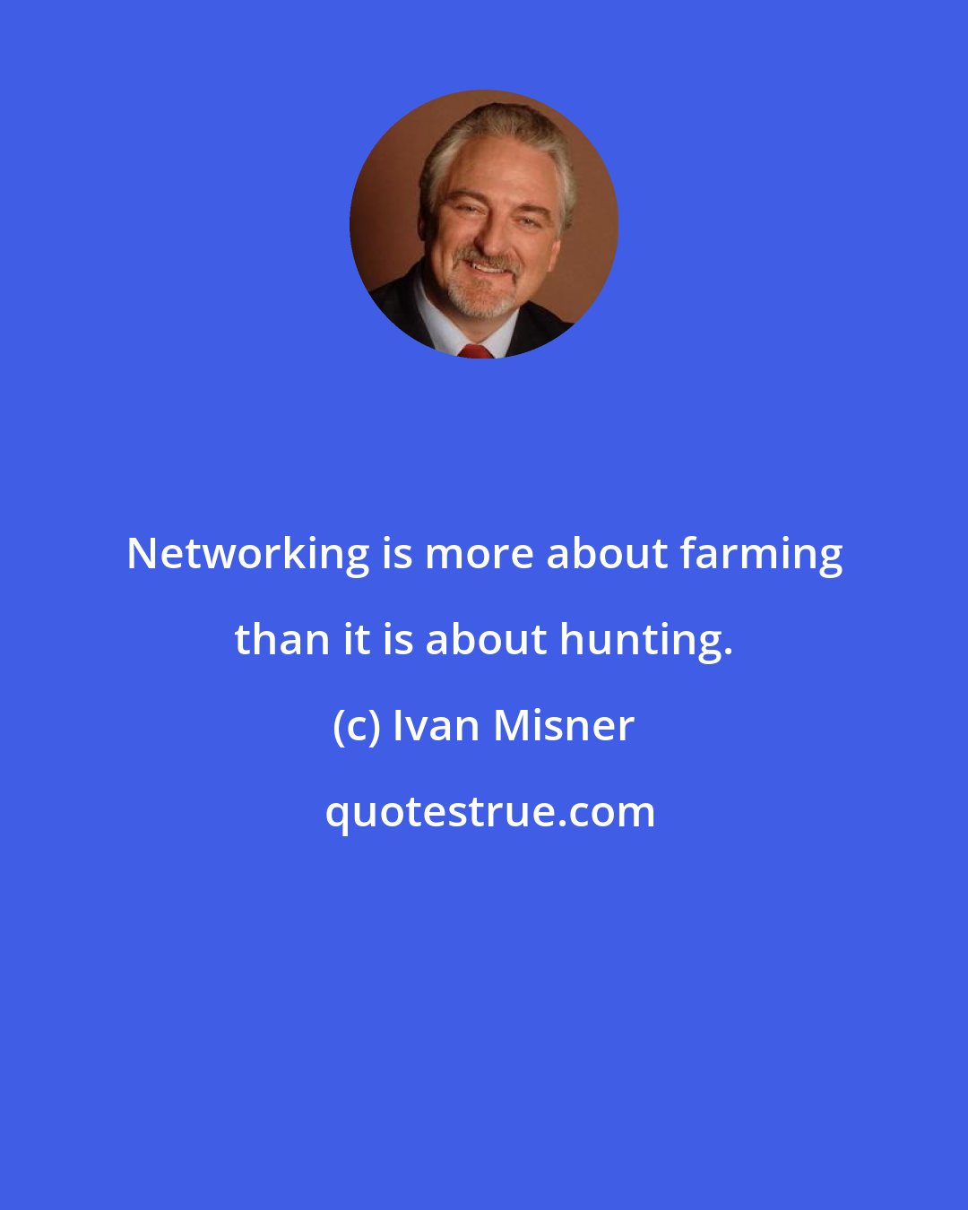 Ivan Misner: Networking is more about farming than it is about hunting.