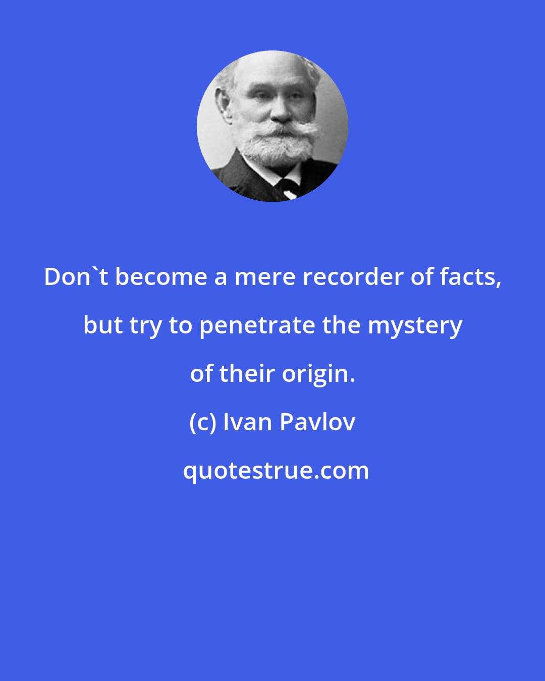Ivan Pavlov: Don't become a mere recorder of facts, but try to penetrate the mystery of their origin.