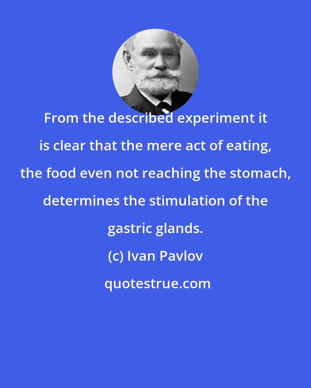 Ivan Pavlov: From the described experiment it is clear that the mere act of eating, the food even not reaching the stomach, determines the stimulation of the gastric glands.