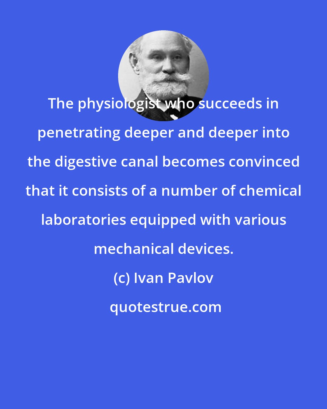 Ivan Pavlov: The physiologist who succeeds in penetrating deeper and deeper into the digestive canal becomes convinced that it consists of a number of chemical laboratories equipped with various mechanical devices.