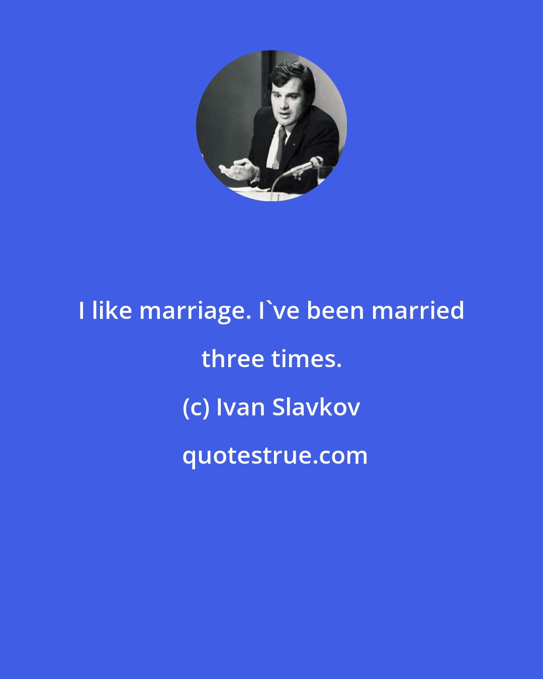 Ivan Slavkov: I like marriage. I've been married three times.